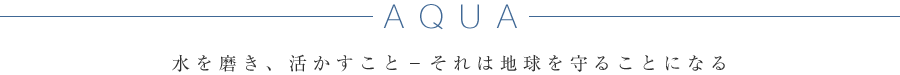 AQUA 水を磨き、活かすこと−それは地球を守ることになる