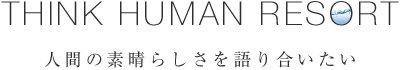 Think Human Resort. 人間の素晴らしさを語り合いたい。