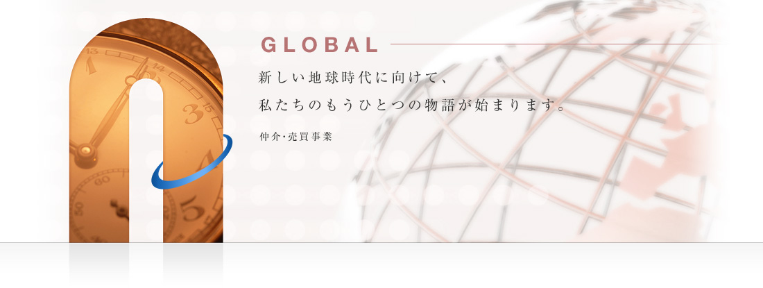 GLOBAL 新しい地球時代に向けて、私たちのもうひとつの物語が始まります。仲介・売買事業