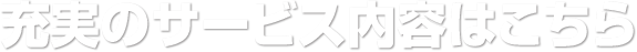 充実のサービス内容はこちら